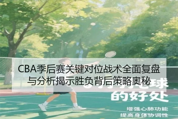 CBA季后赛关键对位战术全面复盘与分析揭示胜负背后策略奥秘