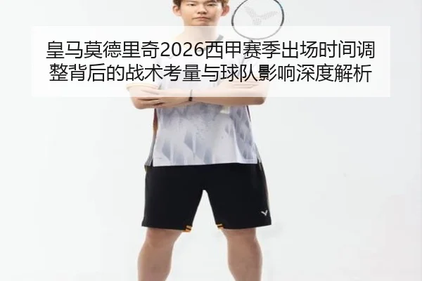 皇马莫德里奇2026西甲赛季出场时间调整背后的战术考量与球队影响深度解析