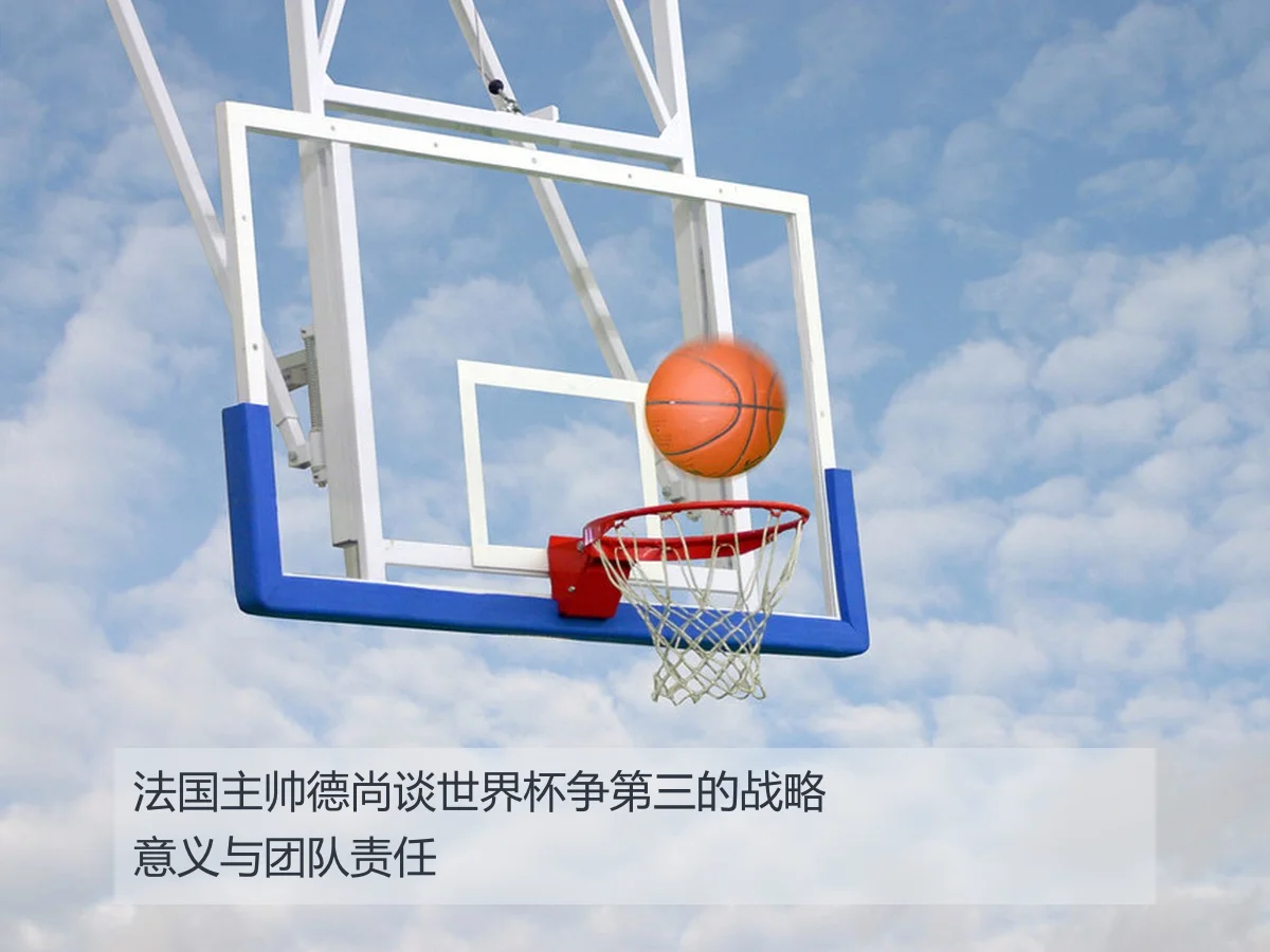 法国主帅德尚谈世界杯争第三的战略意义与团队责任